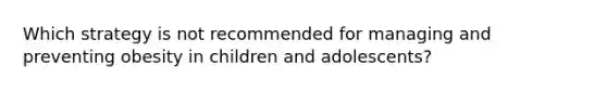 Which strategy is not recommended for managing and preventing obesity in children and adolescents?