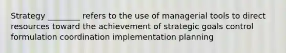 Strategy ________ refers to the use of managerial tools to direct resources toward the achievement of strategic goals control formulation coordination implementation planning