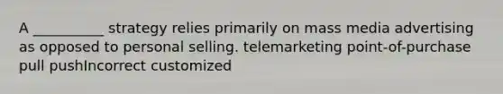 A __________ strategy relies primarily on mass media advertising as opposed to personal selling. telemarketing point-of-purchase pull pushIncorrect customized