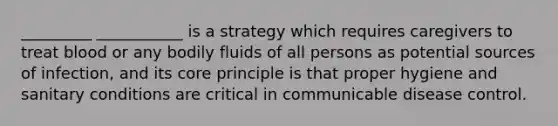 _________ ___________ is a strategy which requires caregivers to treat blood or any bodily fluids of all persons as potential sources of infection, and its core principle is that proper hygiene and sanitary conditions are critical in communicable disease control.