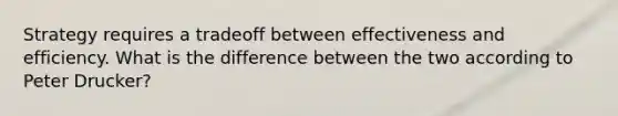 Strategy requires a tradeoff between effectiveness and efficiency. What is the difference between the two according to Peter Drucker?