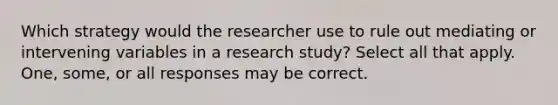 Which strategy would the researcher use to rule out mediating or intervening variables in a research study? Select all that apply. One, some, or all responses may be correct.