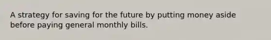 A strategy for saving for the future by putting money aside before paying general monthly bills.