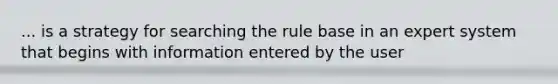 ... is a strategy for searching the rule base in an expert system that begins with information entered by the user