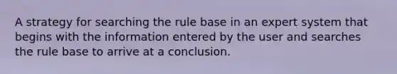 A strategy for searching the rule base in an expert system that begins with the information entered by the user and searches the rule base to arrive at a conclusion.