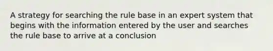 A strategy for searching the rule base in an expert system that begins with the information entered by the user and searches the rule base to arrive at a conclusion