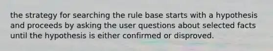 the strategy for searching the rule base starts with a hypothesis and proceeds by asking the user questions about selected facts until the hypothesis is either confirmed or disproved.