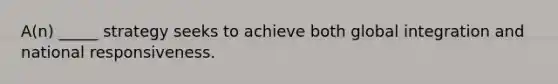 A(n) _____ strategy seeks to achieve both global integration and national responsiveness.