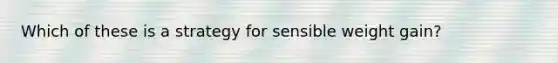Which of these is a strategy for sensible weight gain?