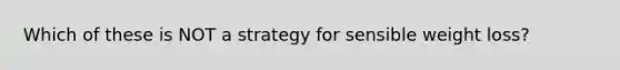 Which of these is NOT a strategy for sensible weight loss?