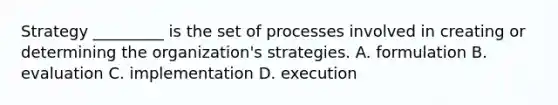 Strategy _________ is the set of processes involved in creating or determining the organization's strategies. A. formulation B. evaluation C. implementation D. execution