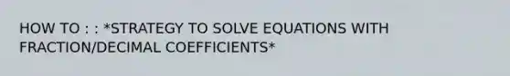 HOW TO : : *STRATEGY TO SOLVE EQUATIONS WITH FRACTION/DECIMAL COEFFICIENTS*