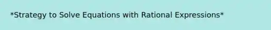 *Strategy to Solve Equations with Rational Expressions*