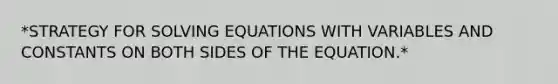 *STRATEGY FOR SOLVING EQUATIONS WITH VARIABLES AND CONSTANTS ON BOTH SIDES OF THE EQUATION.*