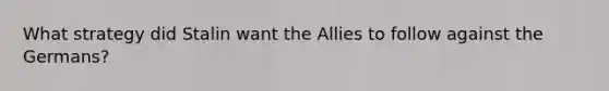 What strategy did Stalin want the Allies to follow against the Germans?