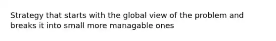 Strategy that starts with the global view of the problem and breaks it into small more managable ones