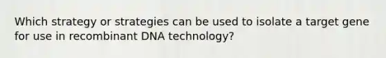 Which strategy or strategies can be used to isolate a target gene for use in <a href='https://www.questionai.com/knowledge/kkrH4LHLPA-recombinant-dna' class='anchor-knowledge'>recombinant dna</a> technology?