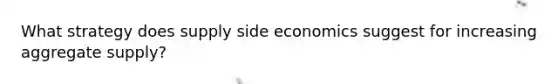 What strategy does supply side economics suggest for increasing aggregate supply?