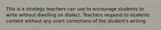 This is a strategy teachers can use to encourage students to write without dwelling on dialect. Teachers respond to students content without any overt corrections of the student's writing.