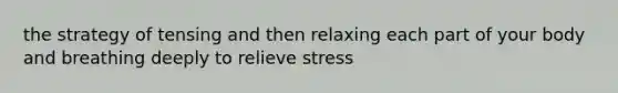 the strategy of tensing and then relaxing each part of your body and breathing deeply to relieve stress