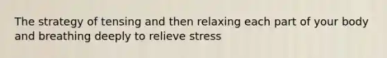 The strategy of tensing and then relaxing each part of your body and breathing deeply to relieve stress