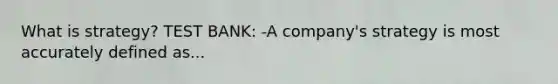 What is strategy? TEST BANK: -A company's strategy is most accurately defined as...