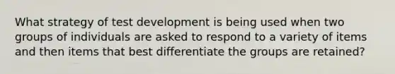 What strategy of test development is being used when two groups of individuals are asked to respond to a variety of items and then items that best differentiate the groups are retained?