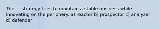 The __ strategy tries to maintain a stable business while innovating on the periphery. a) reactor b) prospector c) analyzer d) defender