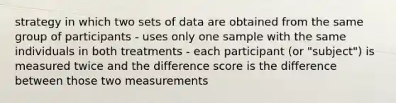 strategy in which two sets of data are obtained from the same group of participants - uses only one sample with the same individuals in both treatments - each participant (or "subject") is measured twice and the difference score is the difference between those two measurements