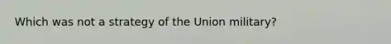 Which was not a strategy of the Union military?