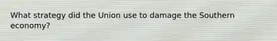 What strategy did the Union use to damage the Southern economy?