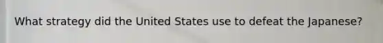 What strategy did the United States use to defeat the Japanese?