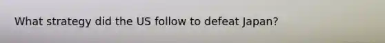 What strategy did the US follow to defeat Japan?