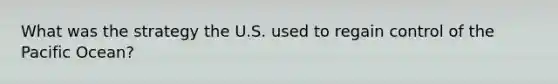 What was the strategy the U.S. used to regain control of the Pacific Ocean?