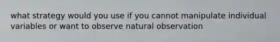 what strategy would you use if you cannot manipulate individual variables or want to observe natural observation