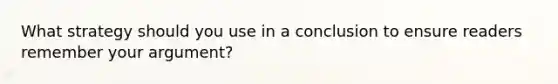 What strategy should you use in a conclusion to ensure readers remember your argument?