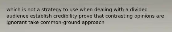 which is not a strategy to use when dealing with a divided audience establish credibility prove that contrasting opinions are ignorant take common-ground approach