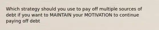 Which strategy should you use to pay off multiple sources of debt if you want to MAINTAIN your MOTIVATION to continue paying off debt