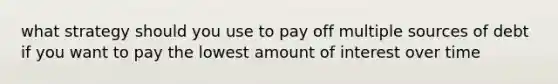 what strategy should you use to pay off multiple sources of debt if you want to pay the lowest amount of interest over time