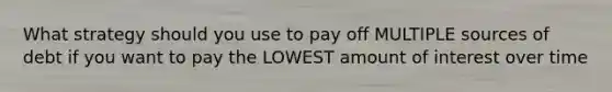 What strategy should you use to pay off MULTIPLE sources of debt if you want to pay the LOWEST amount of interest over time