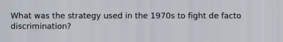 What was the strategy used in the 1970s to fight de facto discrimination?