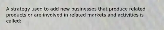 A strategy used to add new businesses that produce related products or are involved in related markets and activities is called: