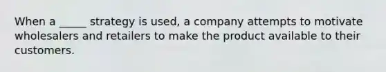 When a _____ strategy is used, a company attempts to motivate wholesalers and retailers to make the product available to their customers.