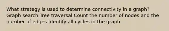 What strategy is used to determine connectivity in a graph? Graph search Tree traversal Count the number of nodes and the number of edges Identify all cycles in the graph