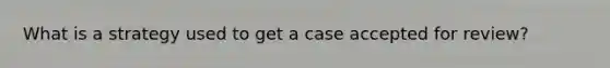 What is a strategy used to get a case accepted for review?