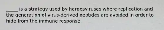 _____ is a strategy used by herpesviruses where replication and the generation of virus-derived peptides are avoided in order to hide from the immune response.