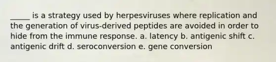 _____ is a strategy used by herpesviruses where replication and the generation of virus-derived peptides are avoided in order to hide from the immune response. a. latency b. antigenic shift c. antigenic drift d. seroconversion e. gene conversion