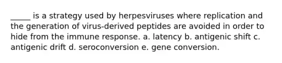 _____ is a strategy used by herpesviruses where replication and the generation of virus-derived peptides are avoided in order to hide from the immune response. a. latency b. antigenic shift c. antigenic drift d. seroconversion e. gene conversion.