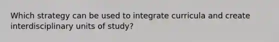 Which strategy can be used to integrate curricula and create interdisciplinary units of study?