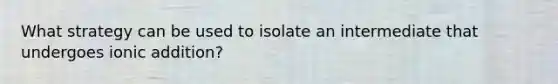 What strategy can be used to isolate an intermediate that undergoes ionic addition?